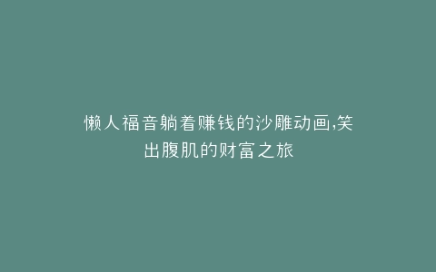 懒人福音躺着赚钱的沙雕动画,笑出腹肌的财富之旅