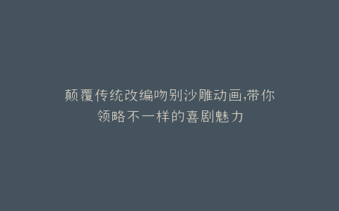 颠覆传统改编吻别沙雕动画,带你领略不一样的喜剧魅力