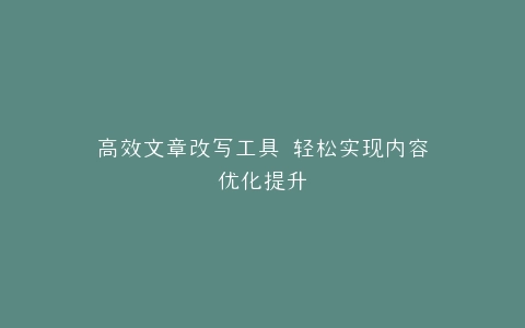 高效文章改写工具 轻松实现内容优化提升