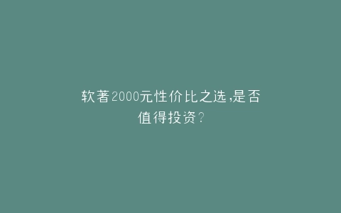 软著2000元性价比之选,是否值得投资?