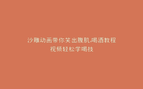 沙雕动画带你笑出腹肌,喝酒教程视频轻松学喝技