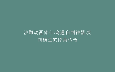 沙雕动画修仙奇遇自制神器,笑料横生的修真传奇