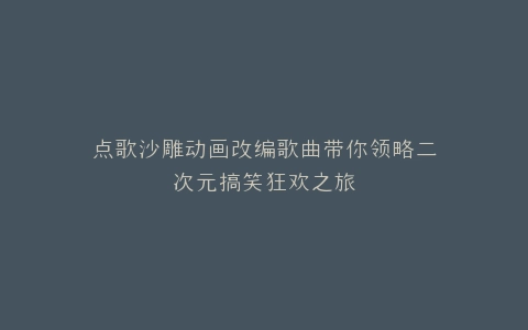 点歌沙雕动画改编歌曲带你领略二次元搞笑狂欢之旅