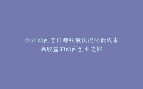 沙雕动画怎样赚钱最快揭秘低成本高收益的动画创业之路