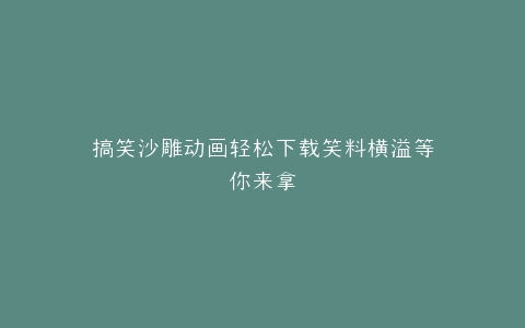搞笑沙雕动画轻松下载笑料横溢等你来拿