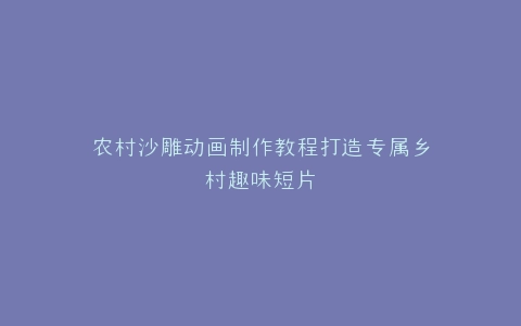 农村沙雕动画制作教程打造专属乡村趣味短片