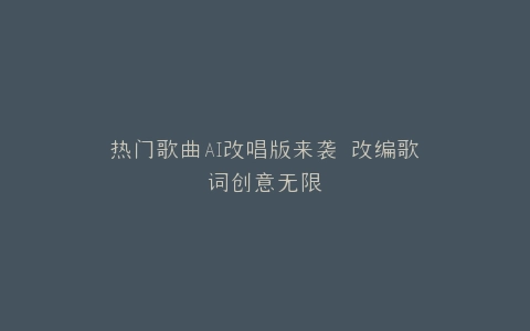 热门歌曲AI改唱版来袭 改编歌词创意无限