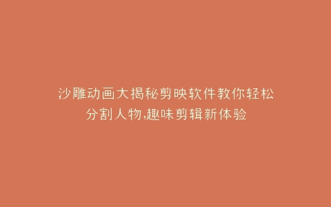 沙雕动画大揭秘剪映软件教你轻松分割人物,趣味剪辑新体验