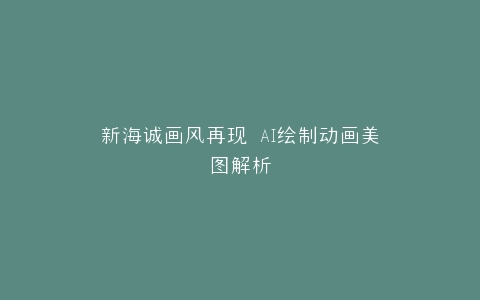 新海诚画风再现 AI绘制动画美图解析