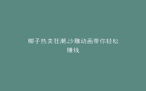 椰子热卖狂潮,沙雕动画带你轻松赚钱