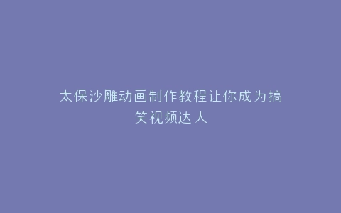 太保沙雕动画制作教程让你成为搞笑视频达人