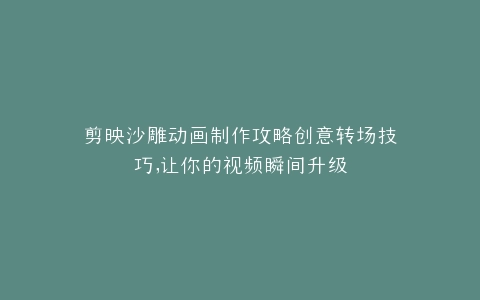 剪映沙雕动画制作攻略创意转场技巧,让你的视频瞬间升级