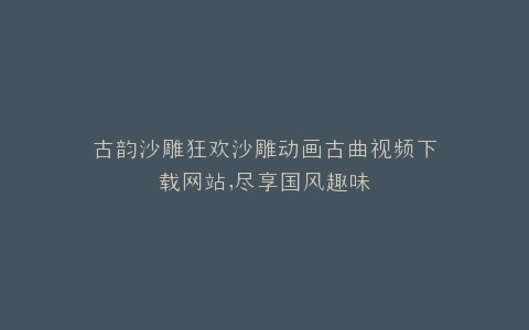 古韵沙雕狂欢沙雕动画古曲视频下载网站,尽享国风趣味