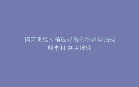 搞笑集结号精选好看的沙雕动画视频素材,笑点爆棚