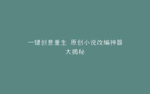一键创意重生 原创小说改编神器大揭秘