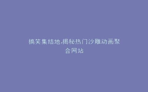 搞笑集结地,揭秘热门沙雕动画聚合网站