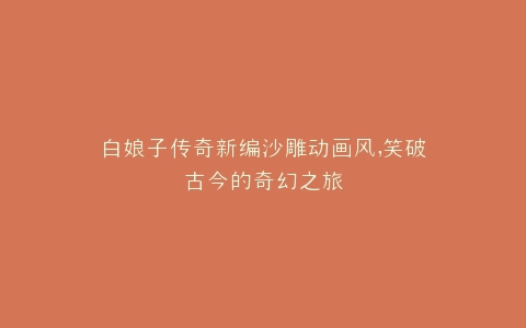 白娘子传奇新编沙雕动画风,笑破古今的奇幻之旅