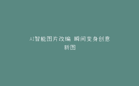 AI智能图片改编 瞬间变身创意新图