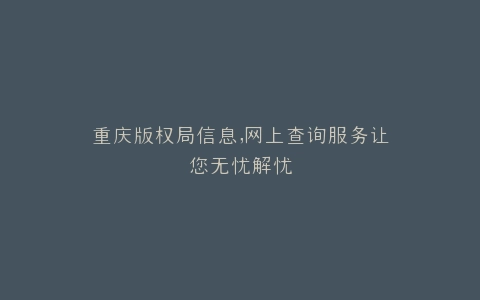 重庆版权局信息,网上查询服务让您无忧解忧