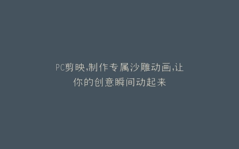 PC剪映,制作专属沙雕动画,让你的创意瞬间动起来