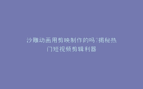 沙雕动画用剪映制作的吗?揭秘热门短视频剪辑利器