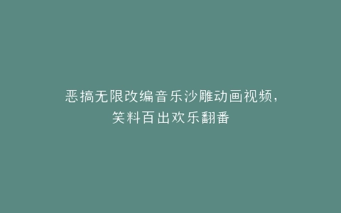 恶搞无限改编音乐沙雕动画视频,笑料百出欢乐翻番