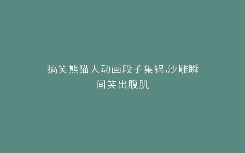 搞笑熊猫人动画段子集锦,沙雕瞬间笑出腹肌