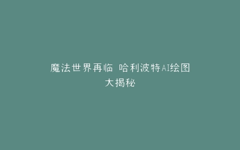 魔法世界再临 哈利波特AI绘图大揭秘