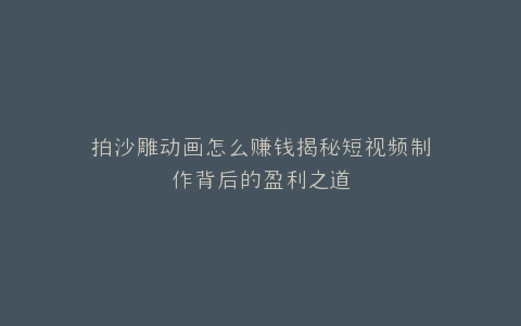 拍沙雕动画怎么赚钱揭秘短视频制作背后的盈利之道