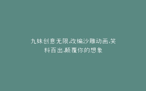 九妹创意无限,改编沙雕动画,笑料百出,颠覆你的想象