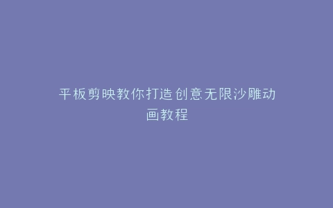 平板剪映教你打造创意无限沙雕动画教程