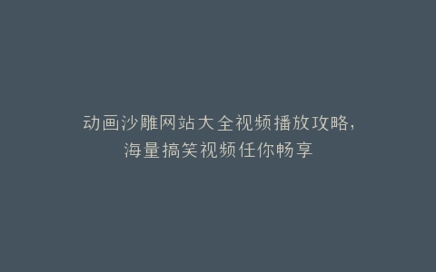 动画沙雕网站大全视频播放攻略,海量搞笑视频任你畅享