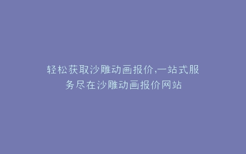 轻松获取沙雕动画报价,一站式服务尽在沙雕动画报价网站