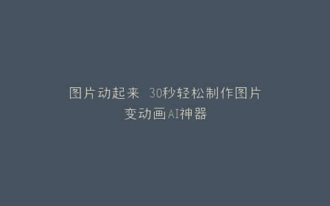 图片动起来 30秒轻松制作图片变动画AI神器