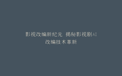 影视改编新纪元 揭秘影视剧AI改编技术革新