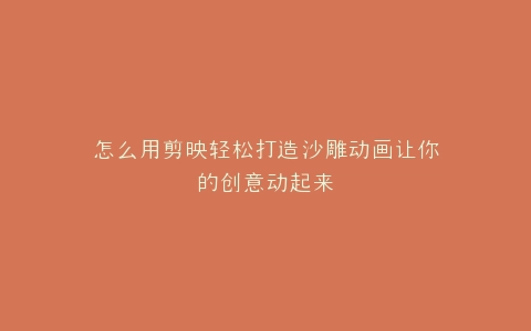 怎么用剪映轻松打造沙雕动画让你的创意动起来