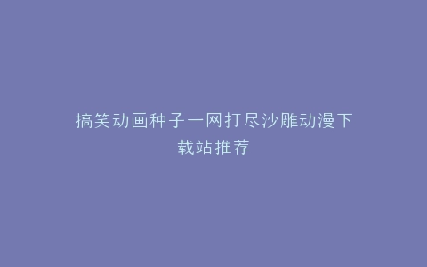 搞笑动画种子一网打尽沙雕动漫下载站推荐