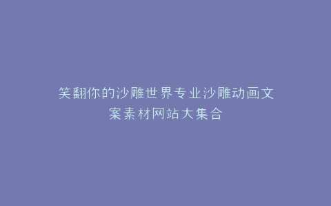 笑翻你的沙雕世界专业沙雕动画文案素材网站大集合