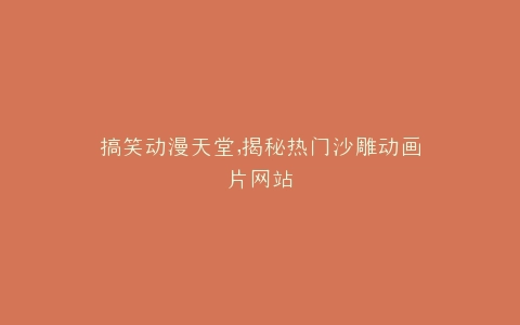 搞笑动漫天堂,揭秘热门沙雕动画片网站