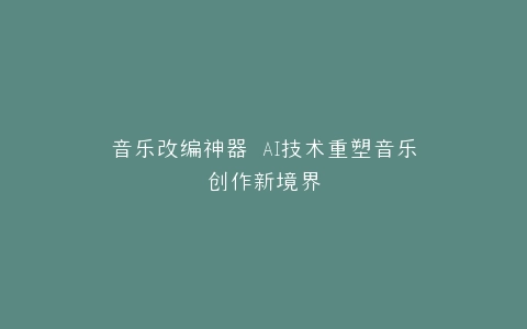音乐改编神器 AI技术重塑音乐创作新境界