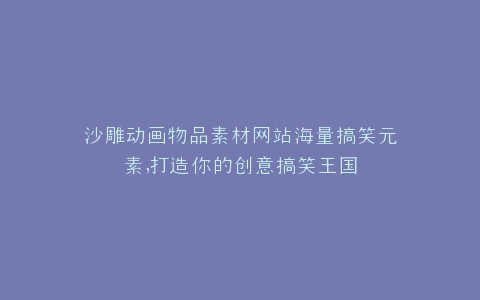 沙雕动画物品素材网站海量搞笑元素,打造你的创意搞笑王国