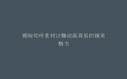 揭秘欢呼素材沙雕动画背后的搞笑魅力