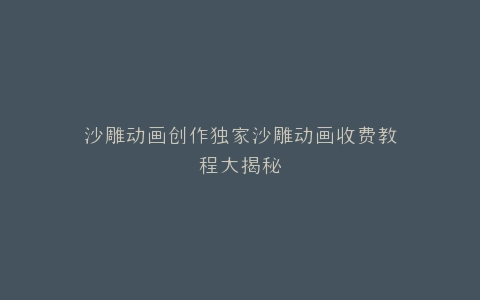 沙雕动画创作独家沙雕动画收费教程大揭秘