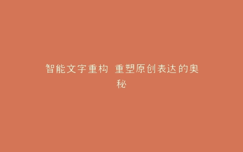 智能文字重构 重塑原创表达的奥秘