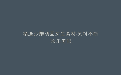 精选沙雕动画女生素材,笑料不断,欢乐无限