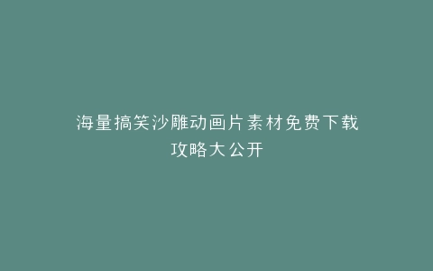 海量搞笑沙雕动画片素材免费下载攻略大公开