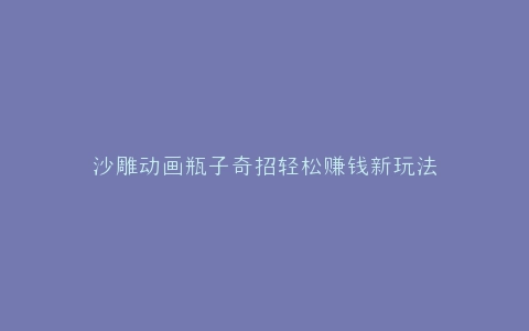 沙雕动画瓶子奇招轻松赚钱新玩法