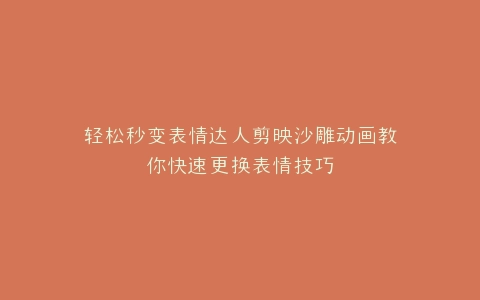 轻松秒变表情达人剪映沙雕动画教你快速更换表情技巧