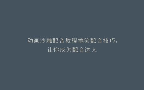 动画沙雕配音教程搞笑配音技巧,让你成为配音达人