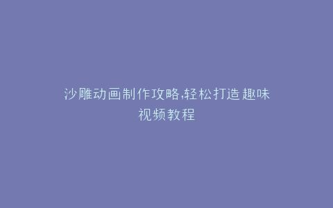 沙雕动画制作攻略,轻松打造趣味视频教程